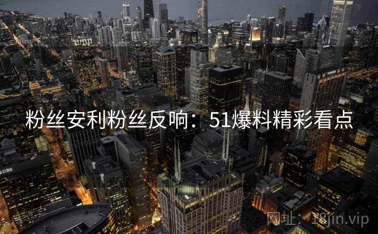 粉丝安利粉丝反响：51爆料精彩看点