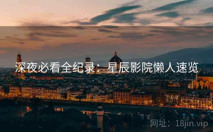 深夜必看全纪录：星辰影院懒人速览