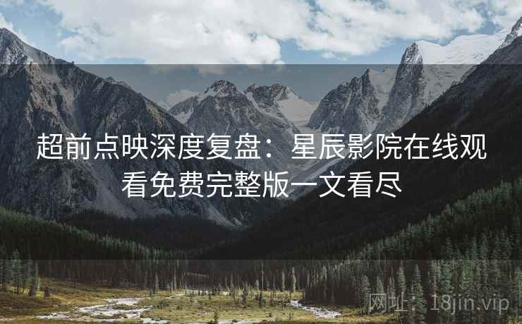 超前点映深度复盘：星辰影院在线观看免费完整版一文看尽