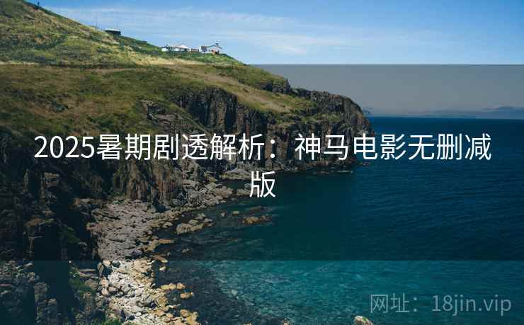 2025暑期剧透解析：神马电影无删减版