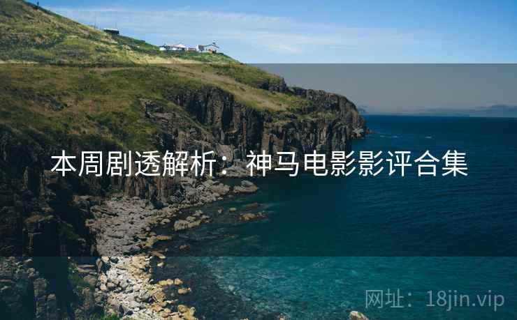 本周剧透解析：神马电影影评合集