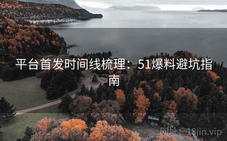 平台首发时间线梳理：51爆料避坑指南