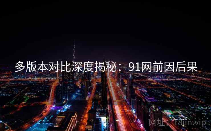 多版本对比深度揭秘：91网前因后果