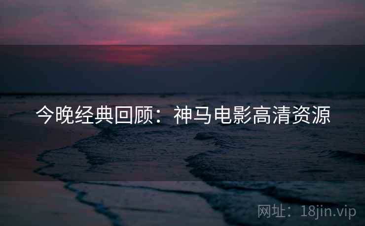 今晚经典回顾：神马电影高清资源