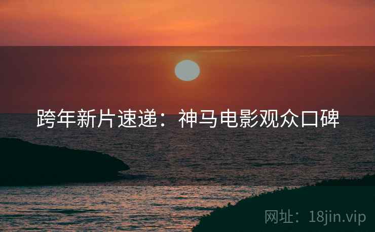 跨年新片速递：神马电影观众口碑