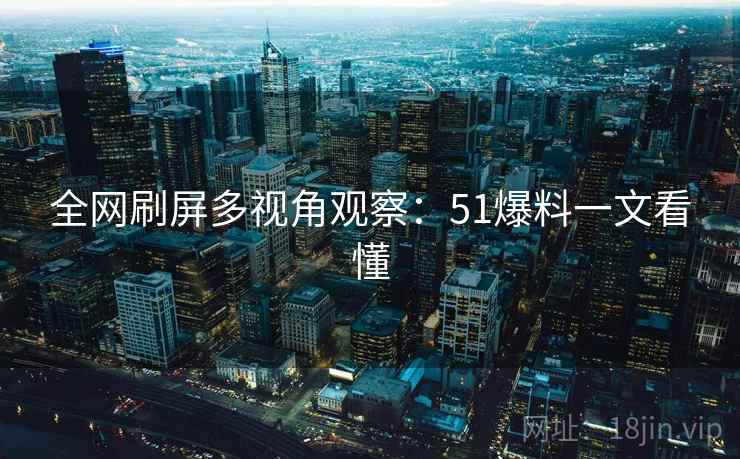 全网刷屏多视角观察：51爆料一文看懂
