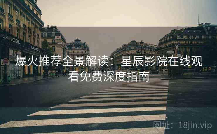 爆火推荐全景解读：星辰影院在线观看免费深度指南
