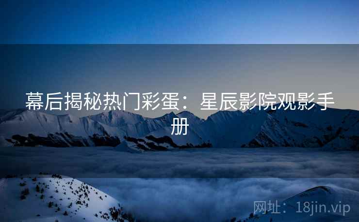 幕后揭秘热门彩蛋：星辰影院观影手册