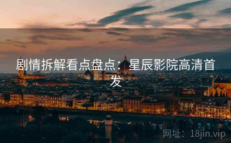 剧情拆解看点盘点：星辰影院高清首发
