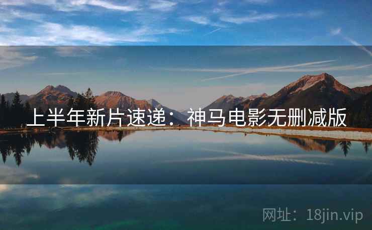 上半年新片速递：神马电影无删减版