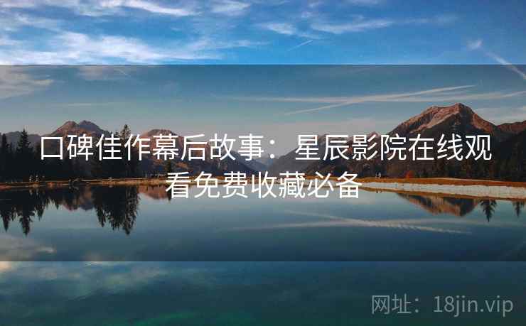 口碑佳作幕后故事：星辰影院在线观看免费收藏必备