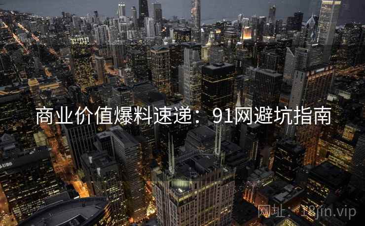 商业价值爆料速递：91网避坑指南