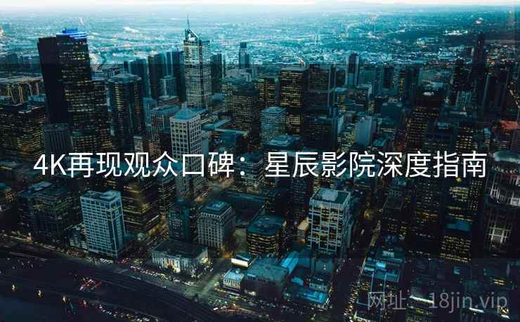 4K再现观众口碑：星辰影院深度指南