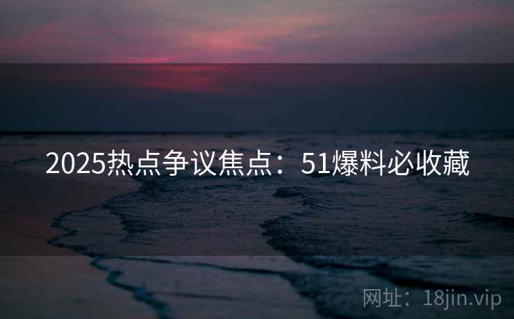 2025热点争议焦点：51爆料必收藏
