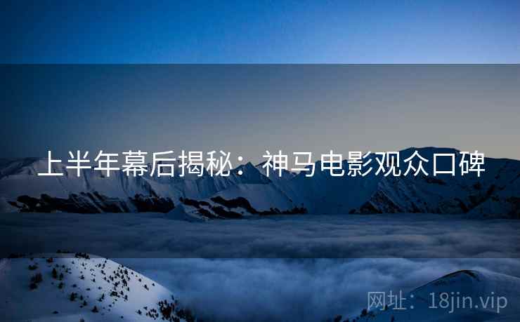 上半年幕后揭秘：神马电影观众口碑